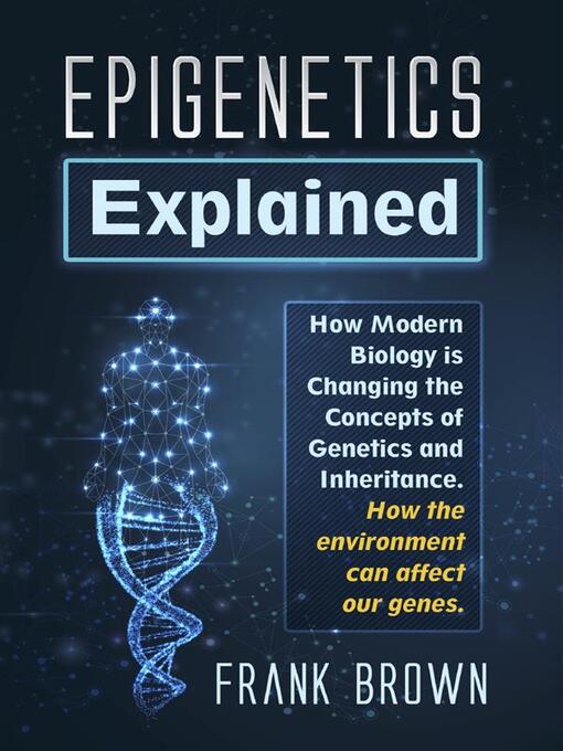 Title details for Epigenetics Explained. How Modern Biology is Changing the Concepts of Genetics and Inheritance. How the environment can affect our genes. by Frank Brown - Available